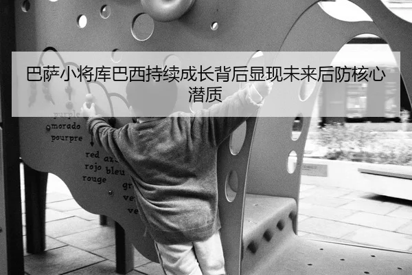 巴萨小将库巴西持续成长背后显现未来后防核心潜质