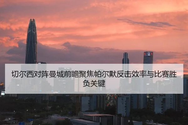 切尔西对阵曼城前瞻聚焦帕尔默反击效率与比赛胜负关键