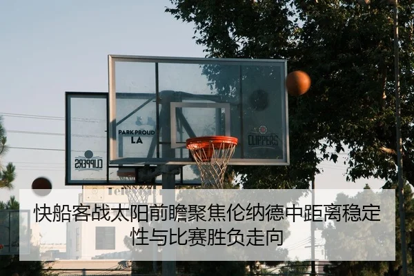 快船客战太阳前瞻聚焦伦纳德中距离稳定性与比赛胜负走向