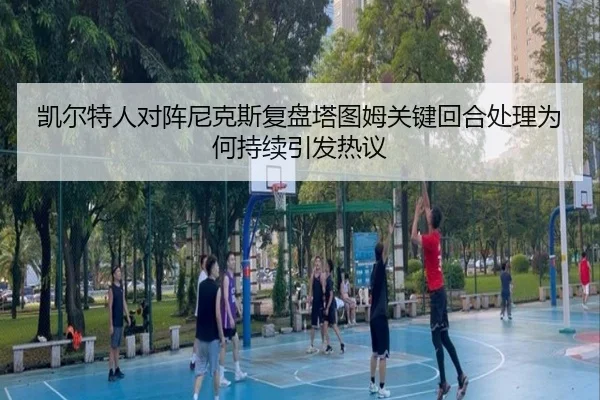 凯尔特人对阵尼克斯复盘塔图姆关键回合处理为何持续引发热议