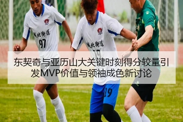 东契奇与亚历山大关键时刻得分较量引发MVP价值与领袖成色新讨论