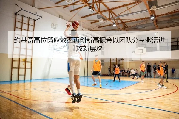 约基奇高位策应效率再创新高掘金以团队分享激活进攻新层次