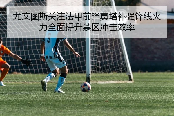 尤文图斯关注法甲前锋莫塔补强锋线火力全面提升禁区冲击效率